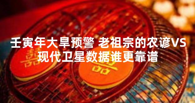 壬寅年大旱预警 老祖宗的农谚VS现代卫星数据谁更靠谱